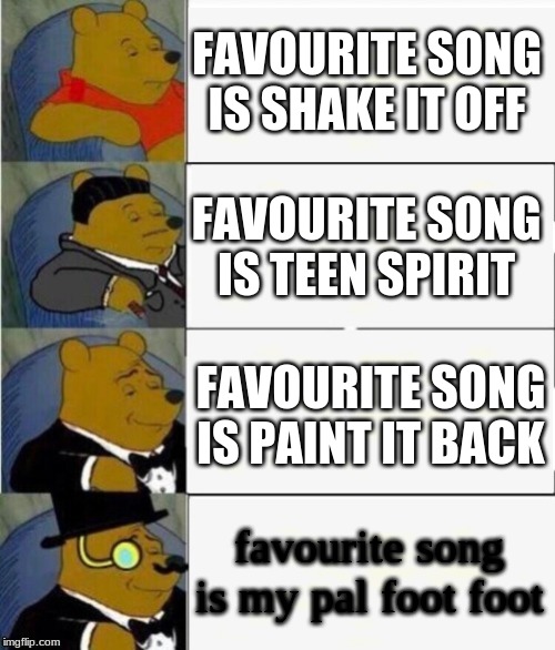 Tuxedo Winnie the Pooh 4 panel | FAVOURITE SONG IS SHAKE IT OFF; FAVOURITE SONG IS TEEN SPIRIT; FAVOURITE SONG IS PAINT IT BACK; favourite song is my pal foot foot | image tagged in tuxedo winnie the pooh 4 panel | made w/ Imgflip meme maker