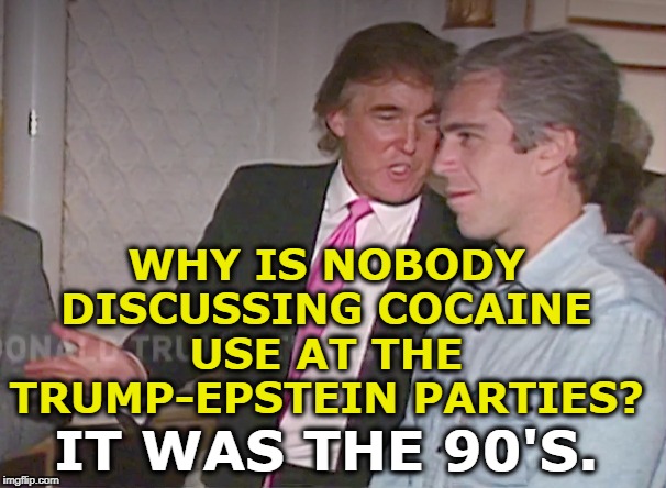 Just asking. | WHY IS NOBODY DISCUSSING COCAINE USE AT THE TRUMP-EPSTEIN PARTIES? IT WAS THE 90'S. | image tagged in trump,jeffrey epstein,parties,cocaine,1990's,rape | made w/ Imgflip meme maker