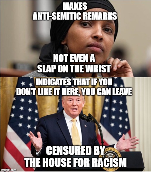 WTF?!?!?! Hypocrisy much?! | MAKES ANTI-SEMITIC REMARKS; NOT EVEN A SLAP ON THE WRIST; INDICATES THAT IF YOU DON'T LIKE IT HERE, YOU CAN LEAVE; CENSURED BY THE HOUSE FOR RACISM | image tagged in memes,hypocrisy,dems are evil,dems are hypocrites,trump is not a racist | made w/ Imgflip meme maker