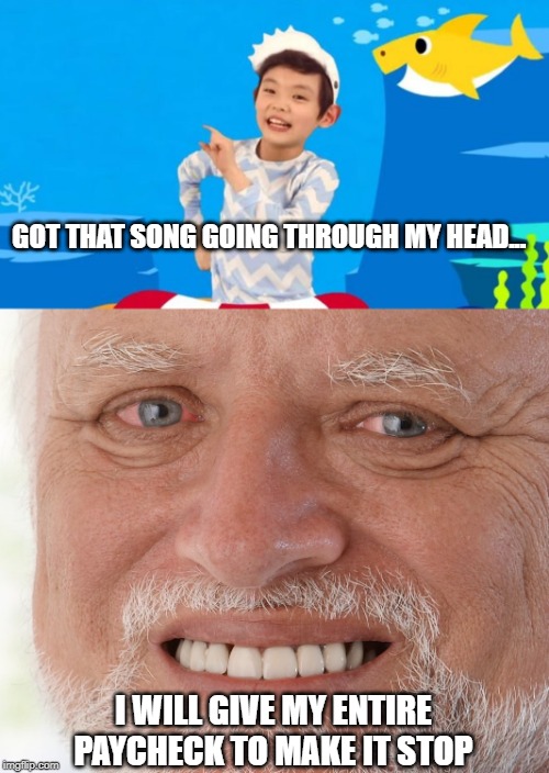 GOT THAT SONG GOING THROUGH MY HEAD... I WILL GIVE MY ENTIRE PAYCHECK TO MAKE IT STOP | image tagged in hide the pain harold,baby shark | made w/ Imgflip meme maker
