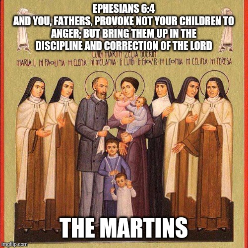 Bringing children up right | EPHESIANS 6:4
AND YOU, FATHERS, PROVOKE NOT YOUR CHILDREN TO ANGER; BUT BRING THEM UP IN THE DISCIPLINE AND CORRECTION OF THE LORD; THE MARTINS | image tagged in catholic,family,god,caring,punishment,saints | made w/ Imgflip meme maker
