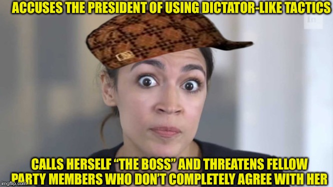 Crazy Alexandria Ocasio-Cortez | ACCUSES THE PRESIDENT OF USING DICTATOR-LIKE TACTICS; CALLS HERSELF “THE BOSS” AND THREATENS FELLOW PARTY MEMBERS WHO DON’T COMPLETELY AGREE WITH HER | image tagged in crazy alexandria ocasio-cortez,democratic socialism,democrats,alexandria ocasio-cortez | made w/ Imgflip meme maker