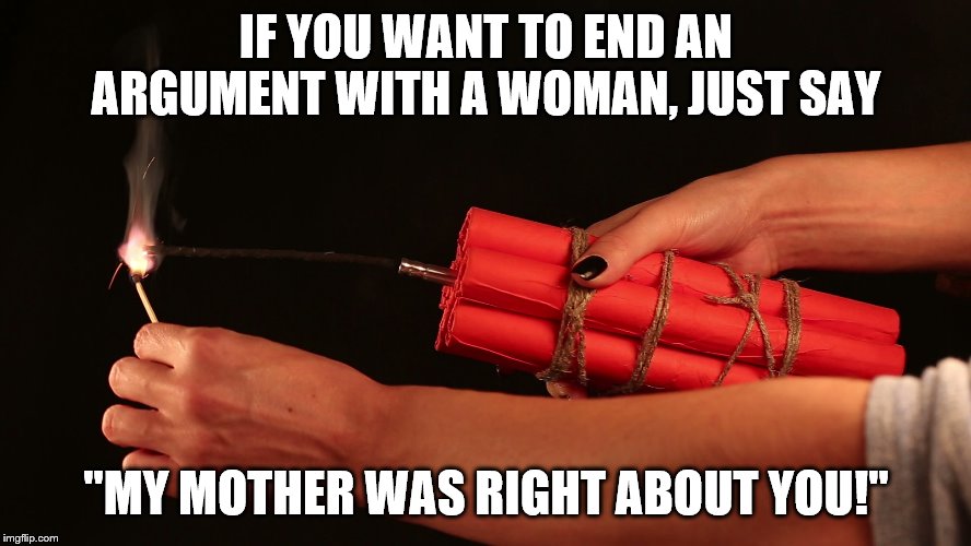 Can confirm, this works.  That's what the doctors told me when I woke up from the coma | IF YOU WANT TO END AN ARGUMENT WITH A WOMAN, JUST SAY; "MY MOTHER WAS RIGHT ABOUT YOU!" | image tagged in argument,peace,men and women | made w/ Imgflip meme maker