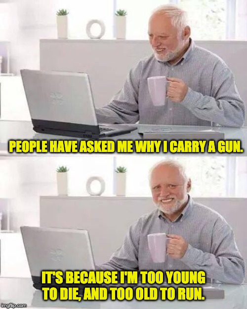 Hide the Pain Harold | PEOPLE HAVE ASKED ME WHY I CARRY A GUN. IT'S BECAUSE I'M TOO YOUNG TO DIE, AND TOO OLD TO RUN. | image tagged in memes,hide the pain harold | made w/ Imgflip meme maker