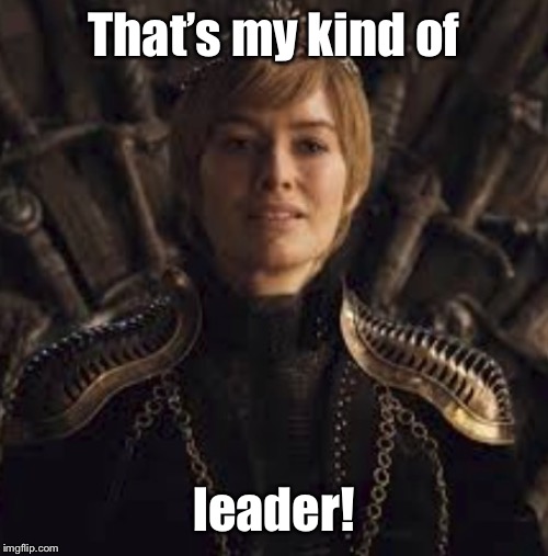 cercei | That’s my kind of leader! | image tagged in cercei | made w/ Imgflip meme maker