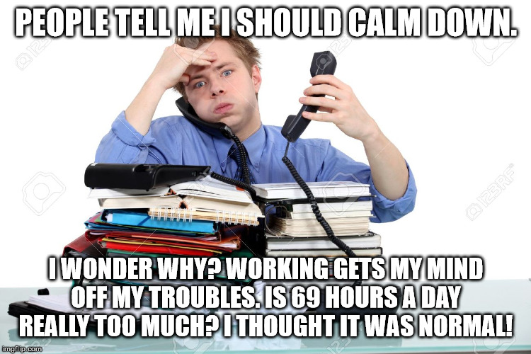Overworked  | PEOPLE TELL ME I SHOULD CALM DOWN. I WONDER WHY? WORKING GETS MY MIND OFF MY TROUBLES. IS 69 HOURS A DAY REALLY TOO MUCH? I THOUGHT IT WAS NORMAL! | image tagged in overworked | made w/ Imgflip meme maker