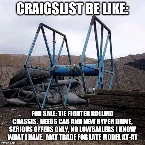 TIE Fighter Frame | CRAIGSLIST BE LIKE:; FOR SALE: TIE FIGHTER ROLLING CHASSIS.  NEEDS CAB AND NEW HYPER DRIVE, SERIOUS OFFERS ONLY, NO LOWBALLERS I KNOW WHAT I HAVE.  MAY TRADE FOR LATE MODEL AT-AT | image tagged in star wars | made w/ Imgflip meme maker