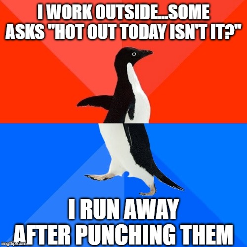 Just Don't Ask...... | I WORK OUTSIDE...SOME ASKS "HOT OUT TODAY ISN'T IT?"; I RUN AWAY AFTER PUNCHING THEM | image tagged in memes,socially awesome awkward penguin | made w/ Imgflip meme maker