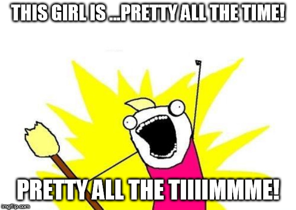 X All The Y Meme | THIS GIRL IS ...PRETTY ALL THE TIME! PRETTY ALL THE TIIIIMMME! | image tagged in memes,x all the y | made w/ Imgflip meme maker