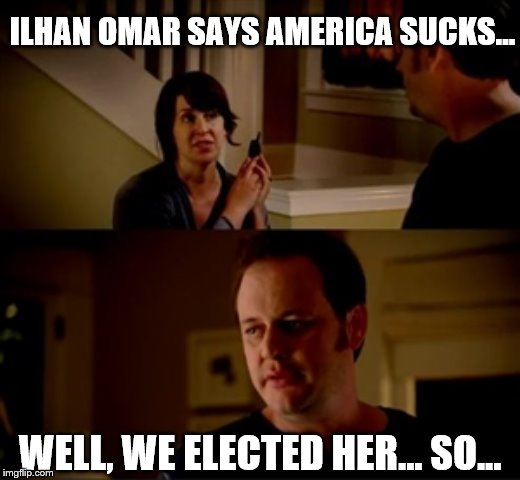 Wife phone guy so | ILHAN OMAR SAYS AMERICA SUCKS... WELL, WE ELECTED HER... SO... | image tagged in wife phone guy so | made w/ Imgflip meme maker