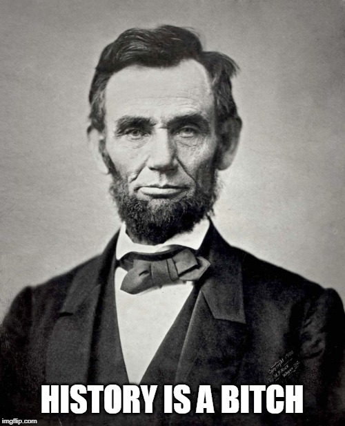 Abraham Lincoln | HISTORY IS A B**CH | image tagged in abraham lincoln | made w/ Imgflip meme maker