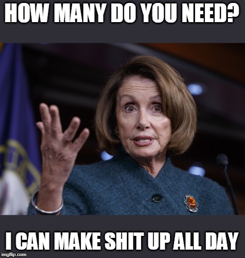 Good old Nancy Pelosi | HOW MANY DO YOU NEED? I CAN MAKE SHIT UP ALL DAY | image tagged in good old nancy pelosi | made w/ Imgflip meme maker