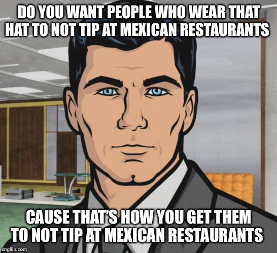 Archer Meme | DO YOU WANT PEOPLE WHO WEAR THAT HAT TO NOT TIP AT MEXICAN RESTAURANTS; CAUSE THAT’S HOW YOU GET THEM TO NOT TIP AT MEXICAN RESTAURANTS | image tagged in memes,archer | made w/ Imgflip meme maker
