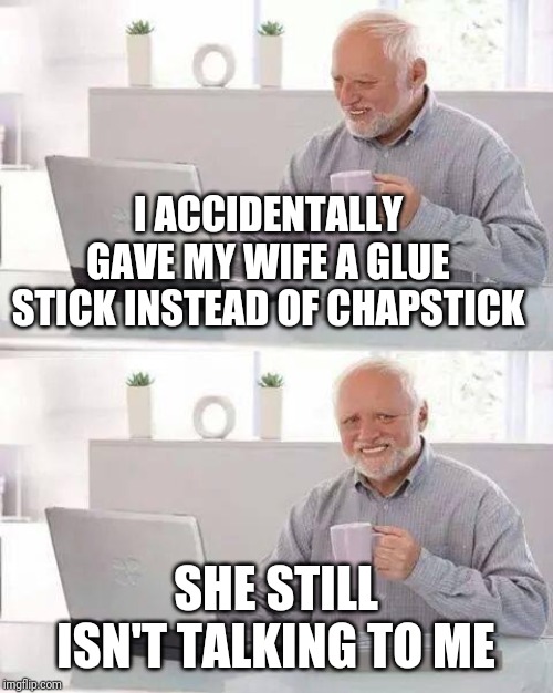 Hide the Pain Harold Meme | I ACCIDENTALLY GAVE MY WIFE A GLUE STICK INSTEAD OF CHAPSTICK; SHE STILL ISN'T TALKING TO ME | image tagged in memes,hide the pain harold | made w/ Imgflip meme maker