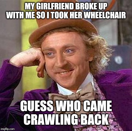 Creepy Condescending Wonka Meme | MY GIRLFRIEND BROKE UP WITH ME SO I TOOK HER WHEELCHAIR; GUESS WHO CAME CRAWLING BACK | image tagged in memes,creepy condescending wonka | made w/ Imgflip meme maker