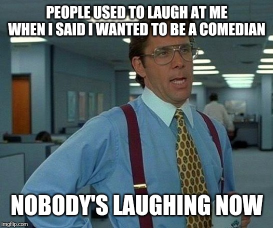 That Would Be Great Meme | PEOPLE USED TO LAUGH AT ME WHEN I SAID I WANTED TO BE A COMEDIAN; NOBODY'S LAUGHING NOW | image tagged in memes,that would be great | made w/ Imgflip meme maker
