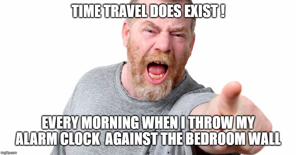 angry man shouting and pointing | TIME TRAVEL DOES EXIST ! EVERY MORNING WHEN I THROW MY ALARM CLOCK  AGAINST THE BEDROOM WALL | image tagged in angry man shouting and pointing | made w/ Imgflip meme maker