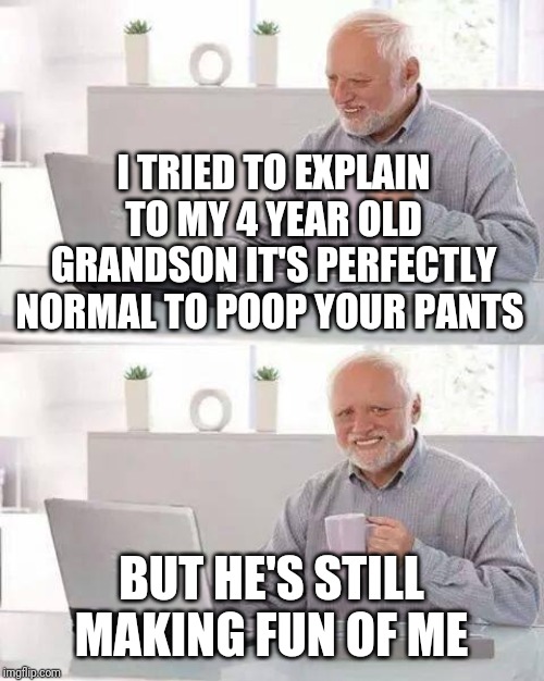 Hide the Pain Harold | I TRIED TO EXPLAIN TO MY 4 YEAR OLD GRANDSON IT'S PERFECTLY NORMAL TO POOP YOUR PANTS; BUT HE'S STILL MAKING FUN OF ME | image tagged in memes,hide the pain harold | made w/ Imgflip meme maker
