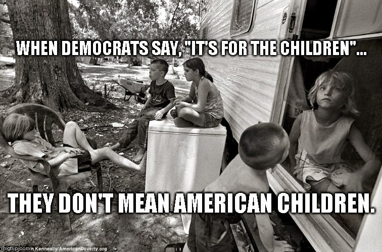 For the Children | WHEN DEMOCRATS SAY, "IT'S FOR THE CHILDREN"... THEY DON'T MEAN AMERICAN CHILDREN. | image tagged in poor,america | made w/ Imgflip meme maker