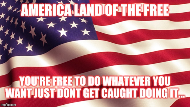 American Freedom | AMERICA LAND OF THE FREE; YOU'RE FREE TO DO WHATEVER YOU WANT JUST DONT GET CAUGHT DOING IT... | image tagged in america,freedom,jail,caught in the act | made w/ Imgflip meme maker