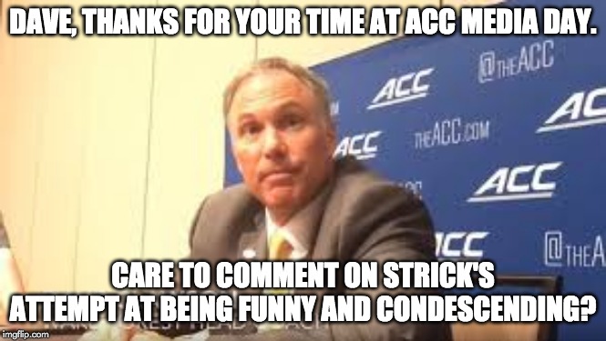 DAVE, THANKS FOR YOUR TIME AT ACC MEDIA DAY. CARE TO COMMENT ON STRICK'S ATTEMPT AT BEING FUNNY AND CONDESCENDING? | made w/ Imgflip meme maker