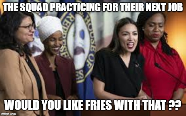 squad | THE SQUAD PRACTICING FOR THEIR NEXT JOB; WOULD YOU LIKE FRIES WITH THAT ?? | image tagged in squad | made w/ Imgflip meme maker