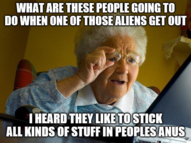 Grandma Finds The Internet Meme | WHAT ARE THESE PEOPLE GOING TO DO WHEN ONE OF THOSE ALIENS GET OUT; I HEARD THEY LIKE TO STICK ALL KINDS OF STUFF IN PEOPLES ANUS | image tagged in memes,grandma finds the internet | made w/ Imgflip meme maker
