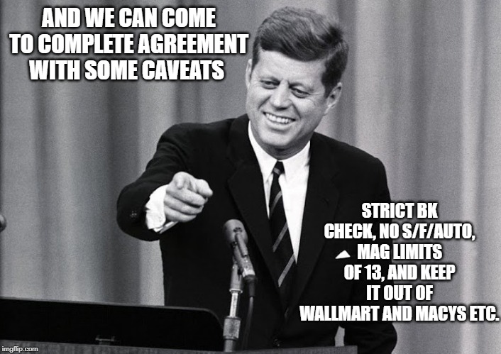 JFK | AND WE CAN COME TO COMPLETE AGREEMENT WITH SOME CAVEATS STRICT BK CHECK, NO S/F/AUTO, MAG LIMITS OF 13, AND KEEP IT OUT OF WALLMART AND MACY | image tagged in jfk | made w/ Imgflip meme maker