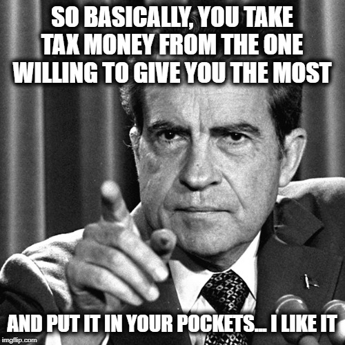 Nixon | SO BASICALLY, YOU TAKE TAX MONEY FROM THE ONE WILLING TO GIVE YOU THE MOST AND PUT IT IN YOUR POCKETS... I LIKE IT | image tagged in nixon | made w/ Imgflip meme maker