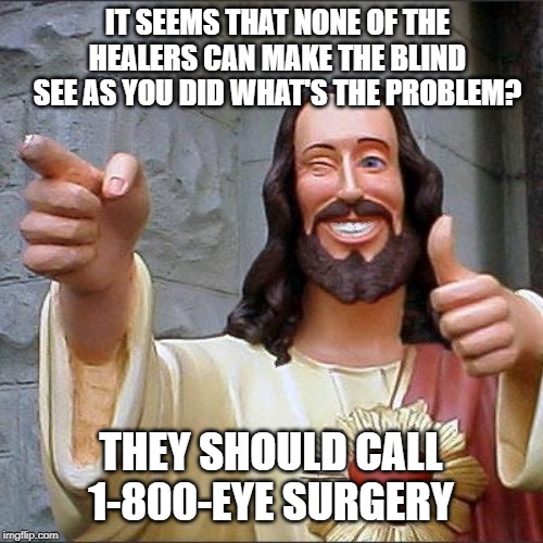 Buddy Christ Meme | IT SEEMS THAT NONE OF THE HEALERS CAN MAKE THE BLIND SEE AS YOU DID WHAT'S THE PROBLEM? THEY SHOULD CALL 1-800-EYE SURGERY | image tagged in memes,buddy christ | made w/ Imgflip meme maker