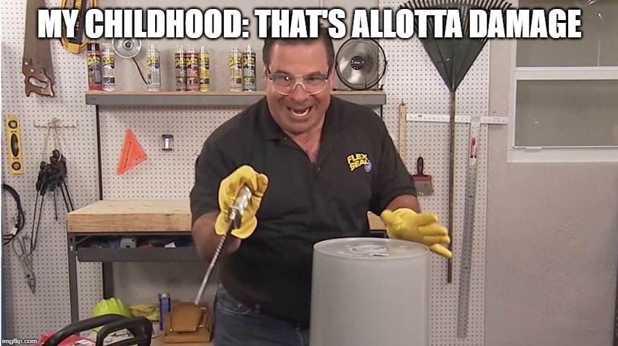 MY CHILDHOOD: THAT'S ALLOTTA DAMAGE | image tagged in phil swift that's a lotta damage flex tape/seal | made w/ Imgflip meme maker