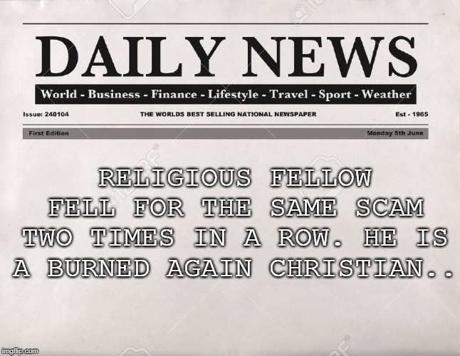 newspaper | RELIGIOUS FELLOW FELL FOR THE SAME SCAM TWO TIMES IN A ROW. HE IS A BURNED AGAIN CHRISTIAN.. | image tagged in newspaper | made w/ Imgflip meme maker