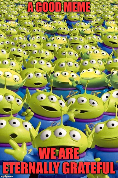 Toy story aliens  | A GOOD MEME WE ARE ETERNALLY GRATEFUL | image tagged in toy story aliens | made w/ Imgflip meme maker