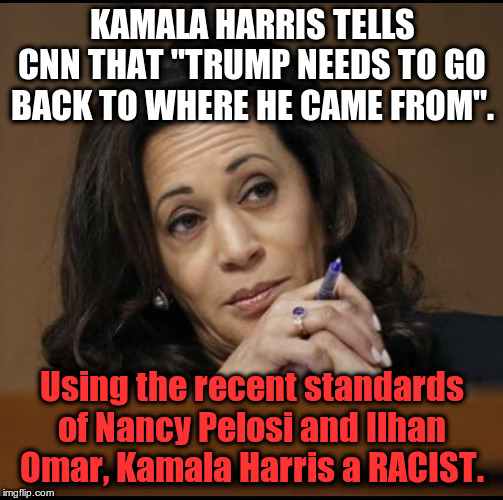 Double Standard Hypocrite Master | KAMALA HARRIS TELLS CNN THAT "TRUMP NEEDS TO GO BACK TO WHERE HE CAME FROM". Using the recent standards of Nancy Pelosi and Ilhan Omar, Kamala Harris a RACIST. | image tagged in kamala harris,hypocrite,racist | made w/ Imgflip meme maker
