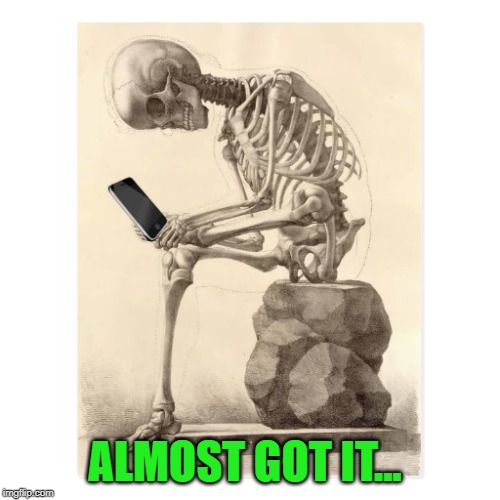 Skeleton checking cell phone | ALMOST GOT IT... | image tagged in skeleton checking cell phone | made w/ Imgflip meme maker