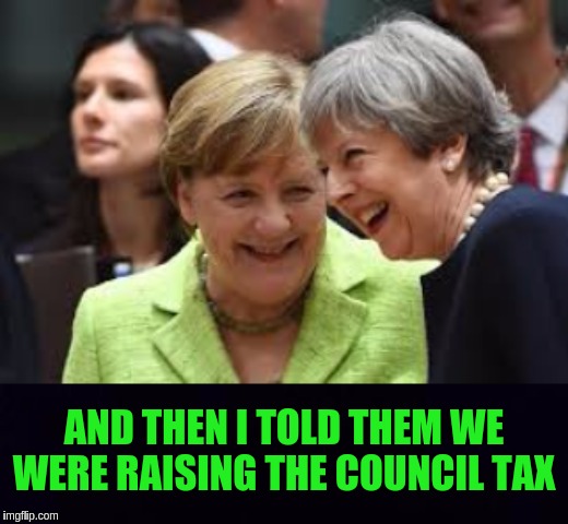 #DarknessToLight | AND THEN I TOLD THEM WE WERE RAISING THE COUNCIL TAX | image tagged in theresa may,angela merkel,eu,government corruption,the great awakening,uk | made w/ Imgflip meme maker