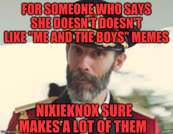 And she's made some ones! :-) | FOR SOMEONE WHO SAYS SHE DOESN'T DOESN'T LIKE "ME AND THE BOYS" MEMES; NIXIEKNOX SURE MAKES A LOT OF THEM | image tagged in captain obvious,nixieknox,me and the boys,jbmemegeek | made w/ Imgflip meme maker