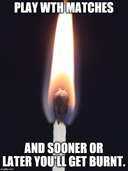 Lit match | PLAY WTH MATCHES AND SOONER OR LATER YOU'LL GET BURNT. | image tagged in lit match | made w/ Imgflip meme maker
