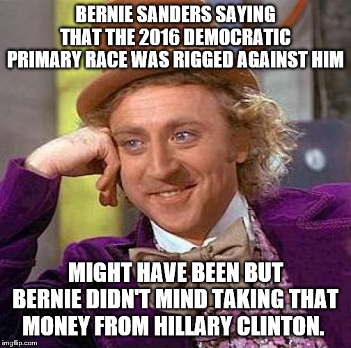 TOOK MONEY FROM HILLARY | BERNIE SANDERS SAYING THAT THE 2016 DEMOCRATIC PRIMARY RACE WAS RIGGED AGAINST HIM; MIGHT HAVE BEEN BUT BERNIE DIDN'T MIND TAKING THAT MONEY FROM HILLARY CLINTON. | image tagged in can't get over the 2016 election,bernie won't give that money back,feel the burn | made w/ Imgflip meme maker