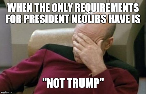 Captain Picard Facepalm | WHEN THE ONLY REQUIREMENTS FOR PRESIDENT NEOLIBS HAVE IS; "NOT TRUMP" | image tagged in memes,captain picard facepalm | made w/ Imgflip meme maker
