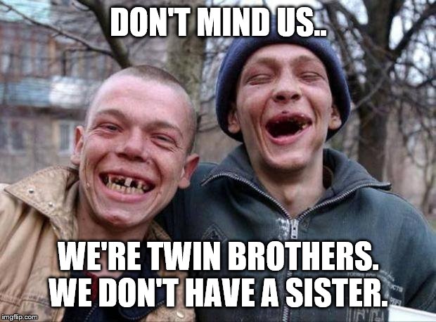 No teeth | DON'T MIND US.. WE'RE TWIN BROTHERS. WE DON'T HAVE A SISTER. | image tagged in no teeth | made w/ Imgflip meme maker
