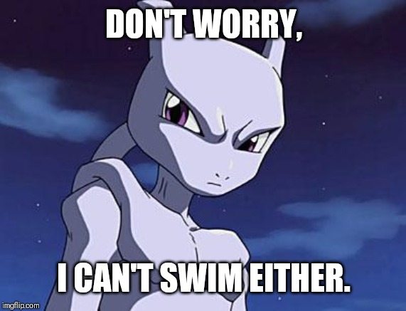 Mewtwo | DON'T WORRY, I CAN'T SWIM EITHER. | image tagged in mewtwo | made w/ Imgflip meme maker