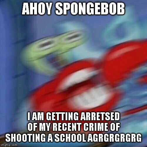 Mr krabs blur | AHOY SPONGEBOB; I AM GETTING ARRETSED OF MY RECENT CRIME OF SHOOTING A SCHOOL AGRGRGRGRG | image tagged in mr krabs blur | made w/ Imgflip meme maker