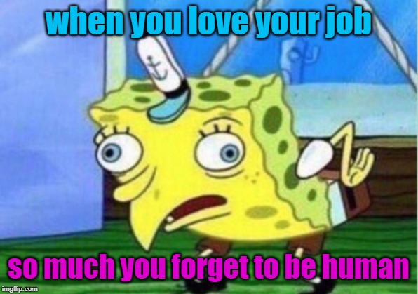 Mocking Spongebob Meme | when you love your job; so much you forget to be human | image tagged in memes,mocking spongebob | made w/ Imgflip meme maker
