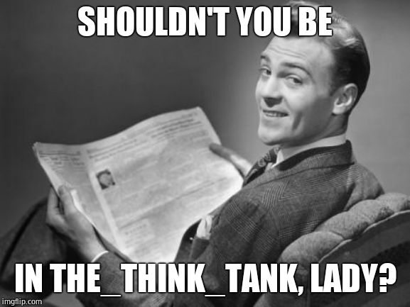 50's newspaper | SHOULDN'T YOU BE IN THE_THINK_TANK, LADY? | image tagged in 50's newspaper | made w/ Imgflip meme maker