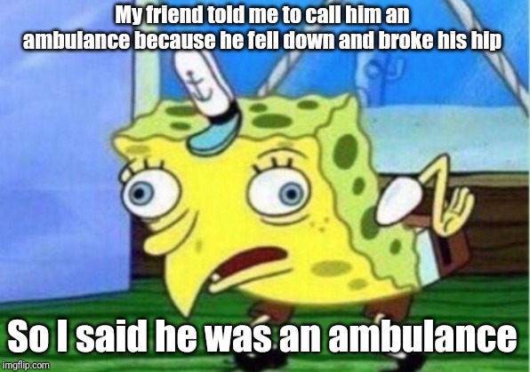 Mocking Spongebob | My friend told me to call him an ambulance because he fell down and broke his hip; So I said he was an ambulance | image tagged in memes,mocking spongebob | made w/ Imgflip meme maker