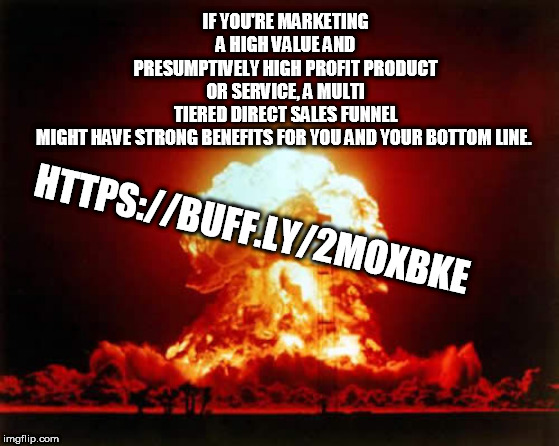 Nuclear Explosion Meme | IF YOU'RE MARKETING A HIGH VALUE AND PRESUMPTIVELY HIGH PROFIT PRODUCT OR SERVICE, A MULTI TIERED DIRECT SALES FUNNEL MIGHT HAVE STRONG BENEFITS FOR YOU AND YOUR BOTTOM LINE. HTTPS://BUFF.LY/2MOXBKE | image tagged in memes,nuclear explosion | made w/ Imgflip meme maker