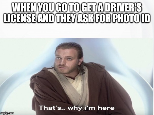 That's Why I'm Here | WHEN YOU GO TO GET A DRIVER'S LICENSE AND THEY ASK FOR PHOTO ID | image tagged in that's why i'm here | made w/ Imgflip meme maker