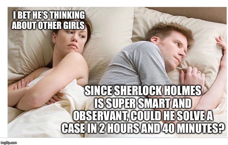 Thinking of other girls | I BET HE’S THINKING ABOUT OTHER GIRLS; SINCE SHERLOCK HOLMES IS SUPER SMART AND OBSERVANT, COULD HE SOLVE A CASE IN 2 HOURS AND 40 MINUTES? | image tagged in thinking of other girls | made w/ Imgflip meme maker