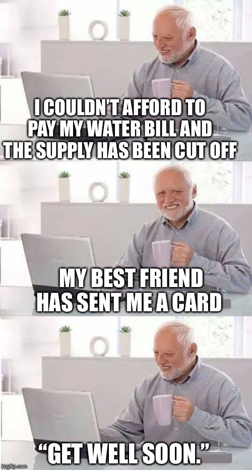 So thoughtful, on second thoughts | I COULDN’T AFFORD TO PAY MY WATER BILL AND THE SUPPLY HAS BEEN CUT OFF; MY BEST FRIEND HAS SENT ME A CARD; “GET WELL SOON.” | image tagged in on second thought harold,waterboy,bills,well this is awkward,best friend,or is it | made w/ Imgflip meme maker